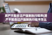 房产不配合过户强制执行程序(房产不配合过户强制执行程序怎么办)