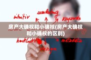 房产大确权和小确权(房产大确权和小确权的区别)