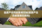 签房产合同前离婚交税(签房产合同前离婚交税吗)
