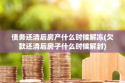 债务还清后房产什么时候解冻(欠款还清后房子什么时候解封)