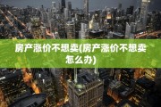 房产涨价不想卖(房产涨价不想卖怎么办)