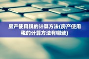 房产使用税的计算方法(房产使用税的计算方法有哪些)
