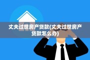 丈夫过世房产贷款(丈夫过世房产贷款怎么办)