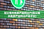 和父母共有房产如何过户(和父母共有房产如何过户给子女)