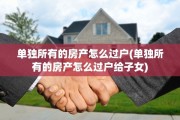 单独所有的房产怎么过户(单独所有的房产怎么过户给子女)