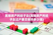 离婚房产判给子女(离婚房产判给子女过户要交税吗多少钱)