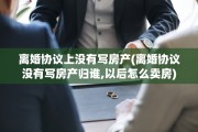 离婚协议上没有写房产(离婚协议没有写房产归谁,以后怎么卖房)