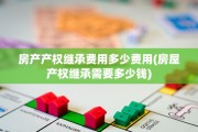 房产产权继承费用多少费用(房屋产权继承需要多少钱)