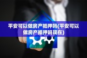 平安可以做房产抵押吗(平安可以做房产抵押吗现在)