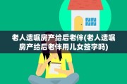 老人遗嘱房产给后老伴(老人遗嘱房产给后老伴用儿女签字吗)