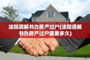 法院调解书办房产过户(法院调解书办房产过户需要多久)