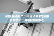 法院查封房产三年自动解封(法院查封房产三年自动解封吗)