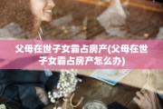 父母在世子女霸占房产(父母在世子女霸占房产怎么办)