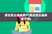 养女怎么继承房产(养女怎么继承房产呢)