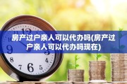 房产过户亲人可以代办吗(房产过户亲人可以代办吗现在)
