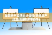 新疆房产经济纠纷律师(新疆房产经济纠纷律师事务所)