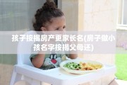 孩子按揭房产更家长名(房子做小孩名字按揭父母还)
