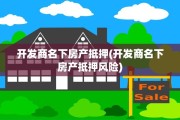 开发商名下房产抵押(开发商名下房产抵押风险)