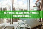 房产合同二年后解除(房产合同二年后解除有效吗)