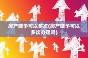 房产赠予可以多次(房产赠予可以多次办理吗)