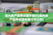 境内房产抵押给国外银行(境内房产抵押给国外银行可以吗)