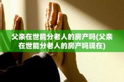 父亲在世能分老人的房产吗(父亲在世能分老人的房产吗现在)