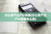 办公房产过户计算器(办公房产过户计算器怎么算)