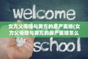 女方父母赠与男方的房产离婚(女方父母赠与男方的房产离婚怎么办)