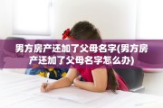 男方房产还加了父母名字(男方房产还加了父母名字怎么办)