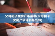 父母和子女房产承诺书(父母和子女房产承诺书怎么写)