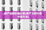 房产分割补偿计算(房产分割补偿计算方法)