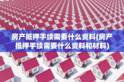 房产抵押手续需要什么资料(房产抵押手续需要什么资料和材料)