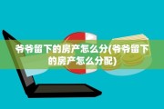 爷爷留下的房产怎么分(爷爷留下的房产怎么分配)