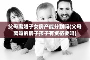 父母离婚子女房产能分割吗(父母离婚的房子孩子有资格要吗)