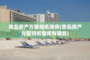 青岛房产方面知名律师(青岛房产方面知名律师有哪些)