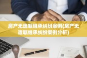 房产无遗嘱继承纠纷案例(房产无遗嘱继承纠纷案例分析)