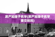 房产加继子名字(房产加继子名字要交税吗)