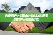 恋爱房产分割协议书范本(恋爱期间房产分割协议书)