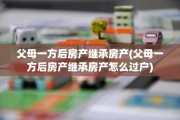 父母一方后房产继承房产(父母一方后房产继承房产怎么过户)