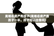 离婚后房产有孩子(离婚后房产有孩子一半。孩子可以出售吗)