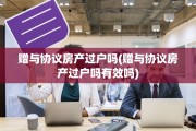 赠与协议房产过户吗(赠与协议房产过户吗有效吗)