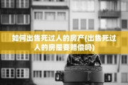 如何出售死过人的房产(出售死过人的房屋要赔偿吗)