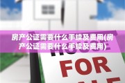 房产公证需要什么手续及费用(房产公证需要什么手续及费用)