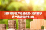 如何转移房产逃避债务(如何转移房产逃避债务纠纷)