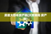 房屋大修年房产税(大修期间 房产税)