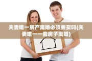 夫妻唯一房产离婚必须要买吗(夫妻唯一一套房子离婚)