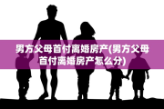 男方父母首付离婚房产(男方父母首付离婚房产怎么分)