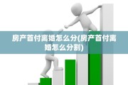 房产首付离婚怎么分(房产首付离婚怎么分割)