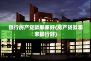 银行房产贷款那家好(房产贷款哪家银行好)