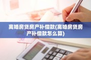 离婚房贷房产补偿款(离婚房贷房产补偿款怎么算)